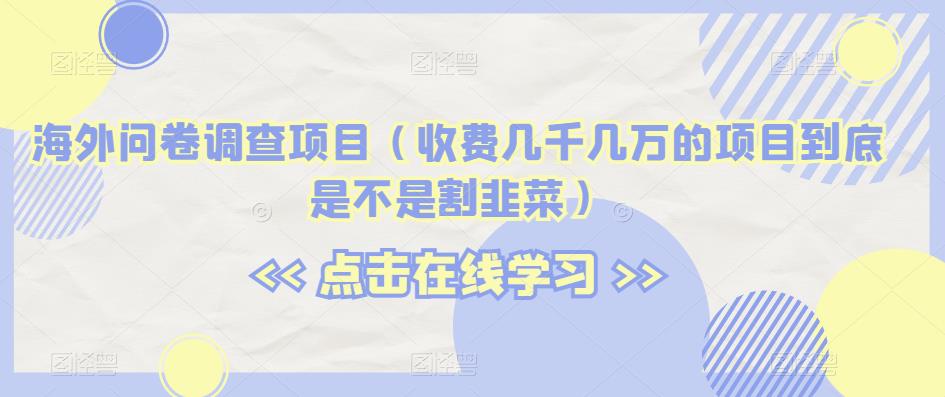 海外问卷调查项目（收费几千几万的项目到底是不是割韭菜）【揭秘】-副业宝典