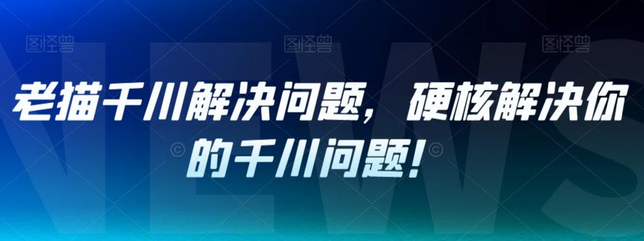 老猫千川解决问题，硬核解决你的千川问题！-副业宝典