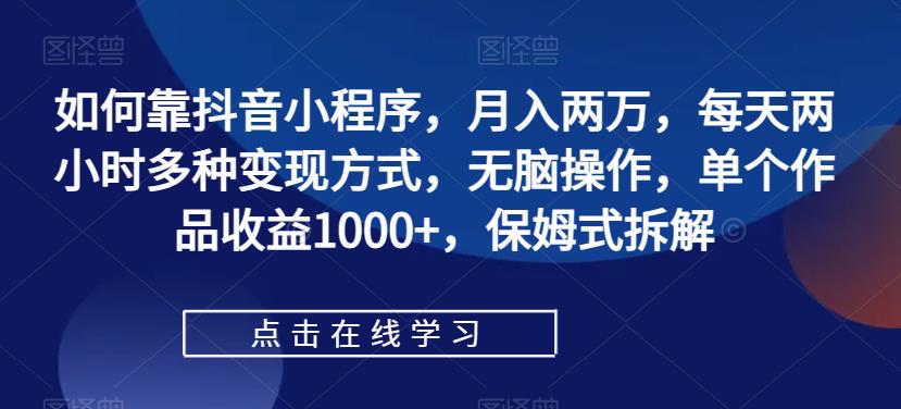 如何靠抖音小程序，月入两万，每天两小时多种变现方式，无脑操作，单个作品收益1000+，保姆式拆解-副业宝典