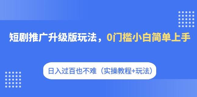 短剧推广升级版玩法，0门槛小白简单上手，日入过百也不难（实操教程+玩法）-副业宝典