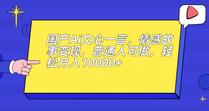 国产Ai文心一言，情感故事变现，普通人可做，轻松月入10000+【揭秘】-副业宝典