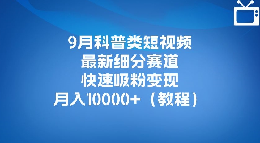 9月科普类短视频最新细分赛道，快速吸粉变现，月入10000+（详细教程）-副业宝典
