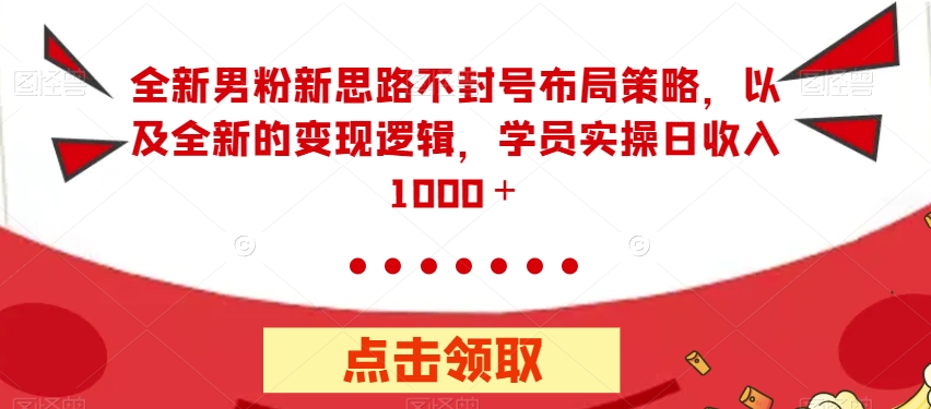 全新男粉新思路不封号布局策略，以及全新的变现逻辑，实操日收入1000＋【揭秘】-副业宝典