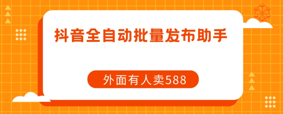 【原创开发】外面卖588抖音全自动批量发布助手-副业宝典