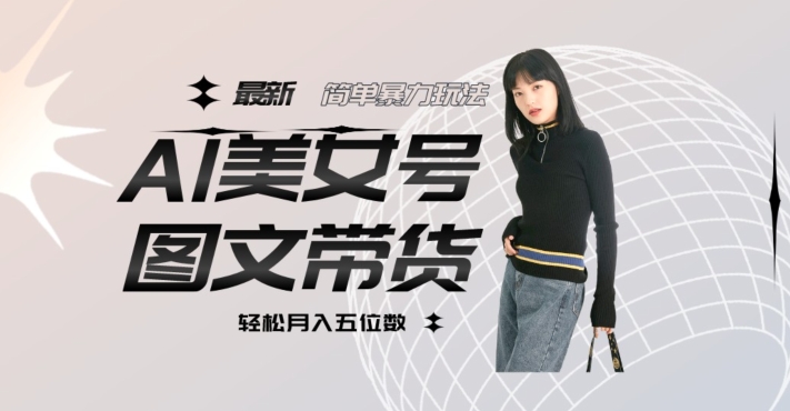最新Al美女号图文带货，单号月入五位数，可做矩阵号，全AI创作素材【揭秘】-副业宝典
