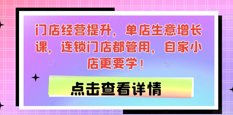 门店经营提升，单店生意增长课，连锁门店都管用，自家小店更要学！-副业宝典