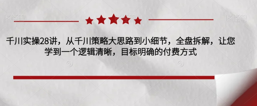 千川实操28讲，从千川策略大思路到小细节，全盘拆解，让您学到一个逻辑清晰，目标明确的付费方式-副业宝典