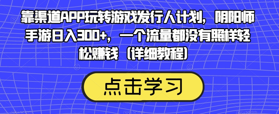 靠渠道APP玩转游戏发行人计划，阴阳师手游日入300+，一个流量都没有照样轻松赚钱（详细教程）-副业宝典