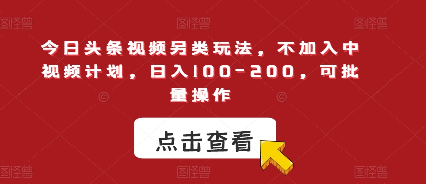 今日头条视频另类玩法，不加入中视频计划，日入100-200，可批量操作【揭秘】-副业宝典