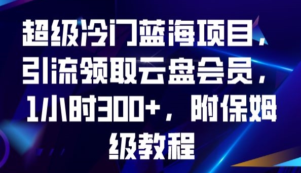 超级冷门蓝海项目，引流领取云盘会员，1小时300+，附保姆级教程-副业宝典