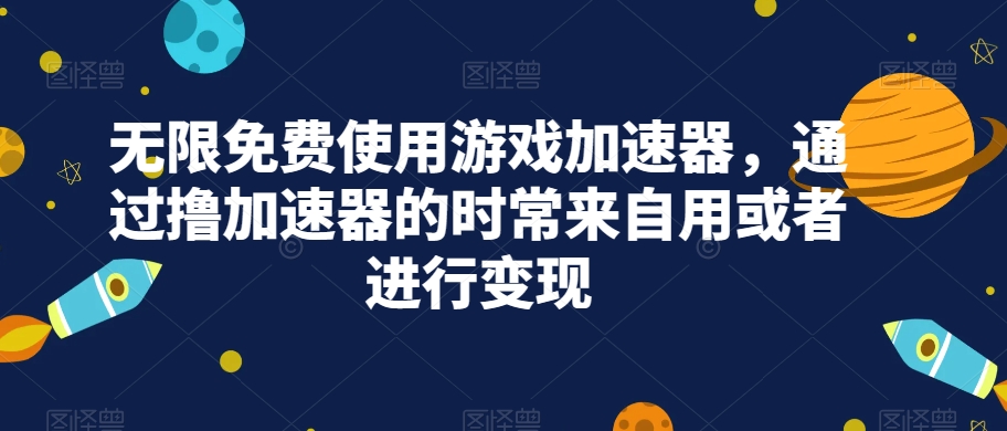 无限免费使用游戏加速器，通过撸加速器的时常来自用或者进行变现-副业宝典