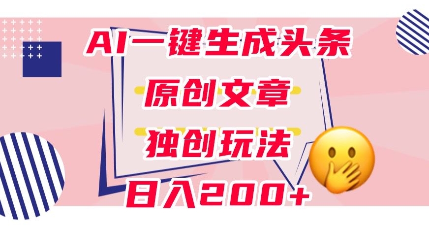利用AI一键生成头条原创文章，0粉丝即可变现，稳定日入200+【揭秘】-副业宝典
