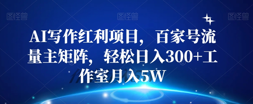 AI写作红利项目，百家号流量主矩阵，轻松日入300+工作室月入5W【揭秘】-副业宝典