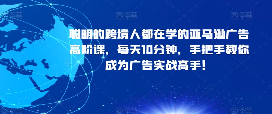 聪明的跨境人都在学的亚马逊广告高阶课，每天10分钟，手把手教你成为广告实战高手！-副业宝典