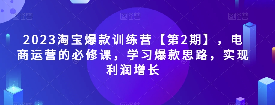 2023淘宝爆款训练营【第2期】，电商运营的必修课，学习爆款思路，实现利润增长-副业宝典