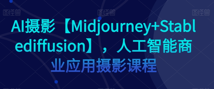 AI摄影【Midjourney+Stablediffusion】，人工智能商业应用摄影课程-副业宝典