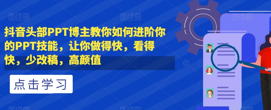 抖音头部PPT博主教你如何进阶你的PPT技能，让你做得快，看得快，少改稿，高颜值-副业宝典