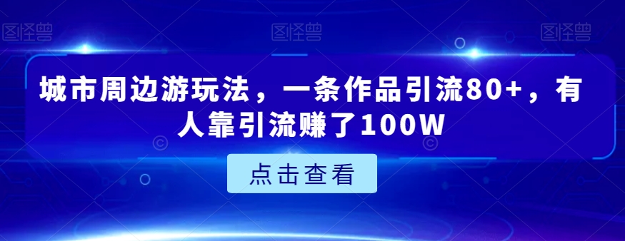 城市周边游玩法，一条作品引流80+，有人靠引流赚了100W【揭秘】-副业宝典