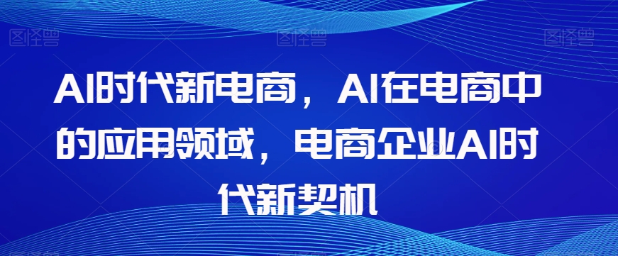 Al时代新电商，Al在电商中的应用领域，电商企业AI时代新契机-副业宝典