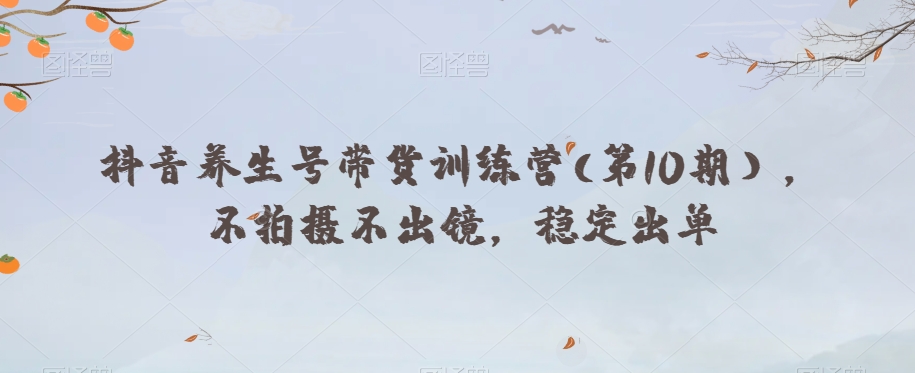 抖音养生号带货训练营(第10期），不拍摄不出镜，稳定出单-副业宝典