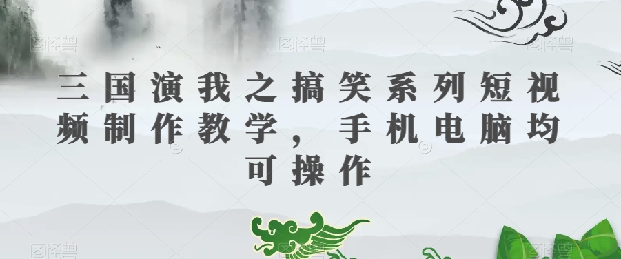 三国演我之搞笑系列短视频制作教学，手机电脑均可操作-副业宝典