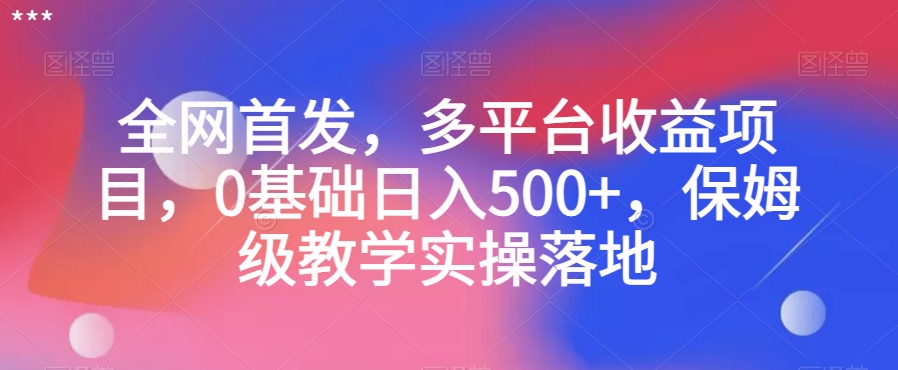 全网首发，多平台收益项目，0基础日入500+，保姆级教学实操落地【揭秘】-副业宝典