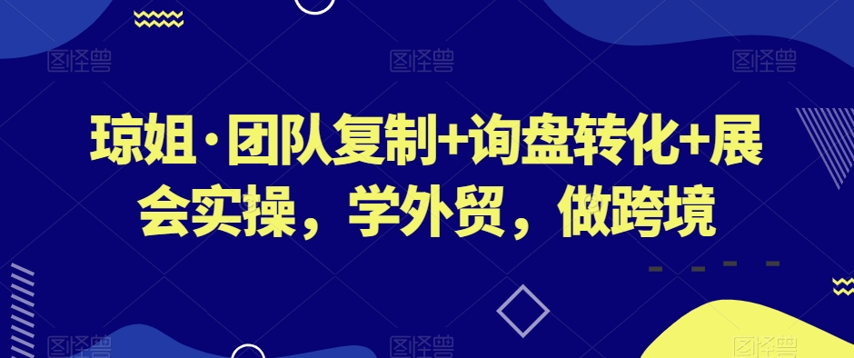 琼姐·团队复制+询盘转化+展会实操，学外贸，做跨境-副业宝典