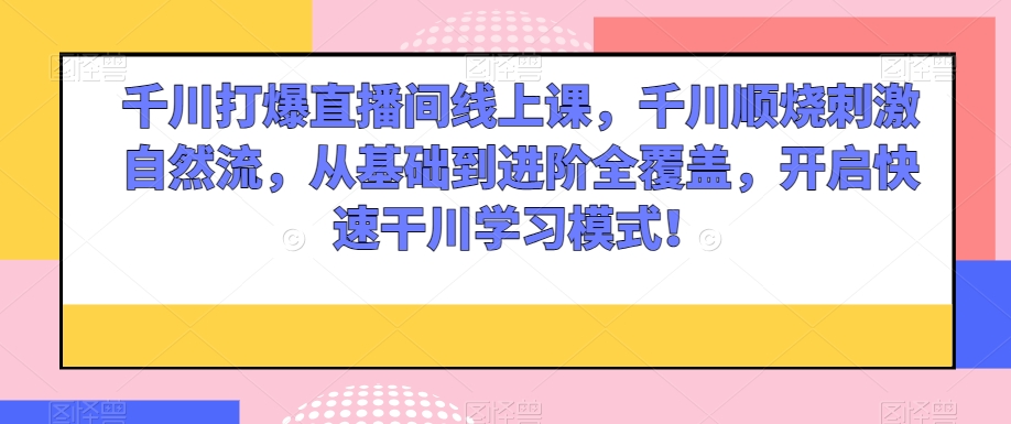 千川打爆直播间线上课，千川顺烧刺激自然流，从基础到进阶全覆盖，开启快速干川学习模式！-副业宝典