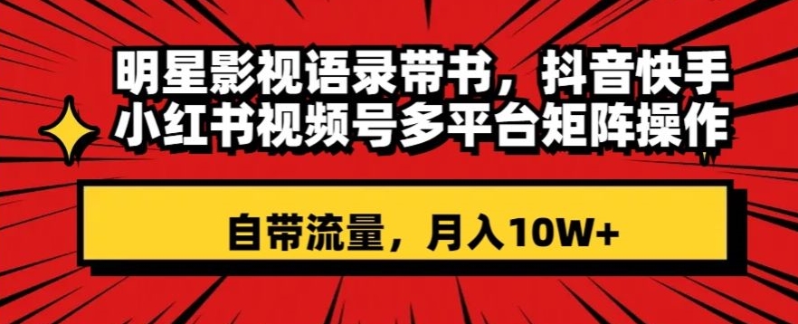 明星影视语录带书，抖音快手小红书视频号多平台矩阵操作，自带流量，月入10W+【揭秘】-副业宝典