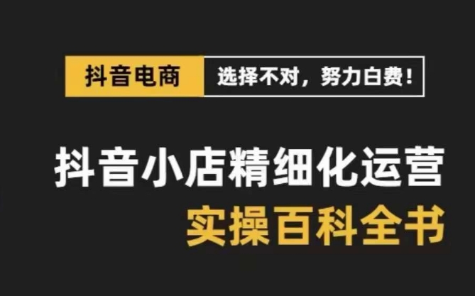 抖音小店精细化运营百科全书，保姆级运营实操讲解-副业宝典