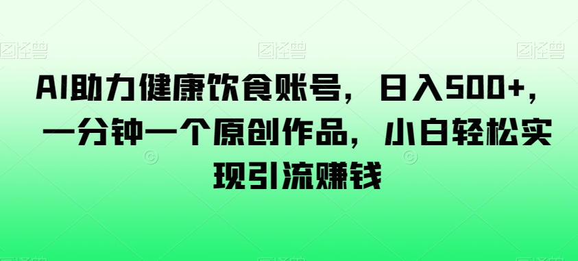 AI助力健康饮食账号，日入500+，一分钟一个原创作品，小白轻松实现引流赚钱【揭秘】-副业宝典