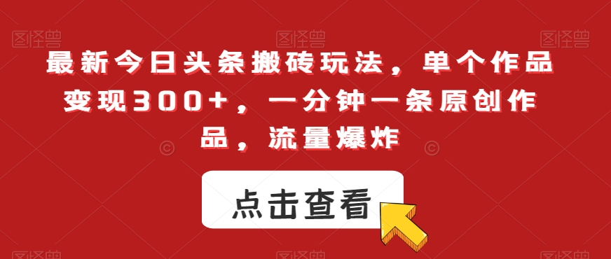 最新今日头条搬砖玩法，单个作品变现300+，一分钟一条原创作品，流量爆炸【揭秘】-副业宝典