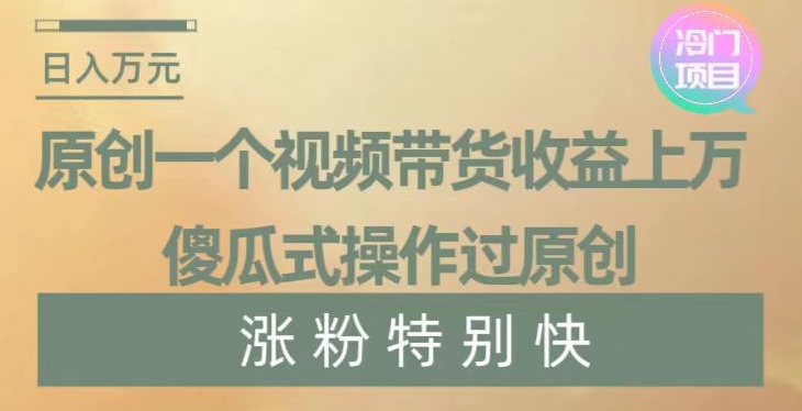 原创一个视频带货收益上万，傻瓜式操作过原创，几分钟做一个视频涨粉特别快【揭秘】-副业宝典