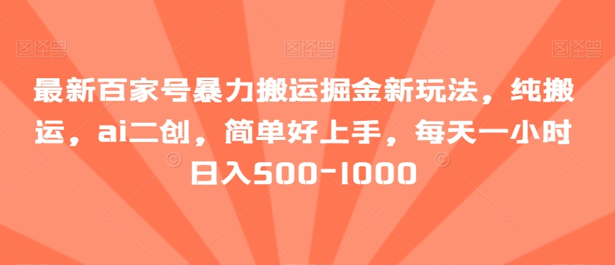 最新百家号暴力搬运掘金新玩法，纯搬运，ai二创，简单好上手，每天一小时日入500-1000【揭秘】-副业宝典