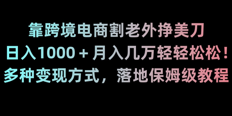 靠跨境电商割老外挣美刀，日入1000＋月入几万轻轻松松！多种变现方式，落地保姆级教程【揭秘】-副业宝典