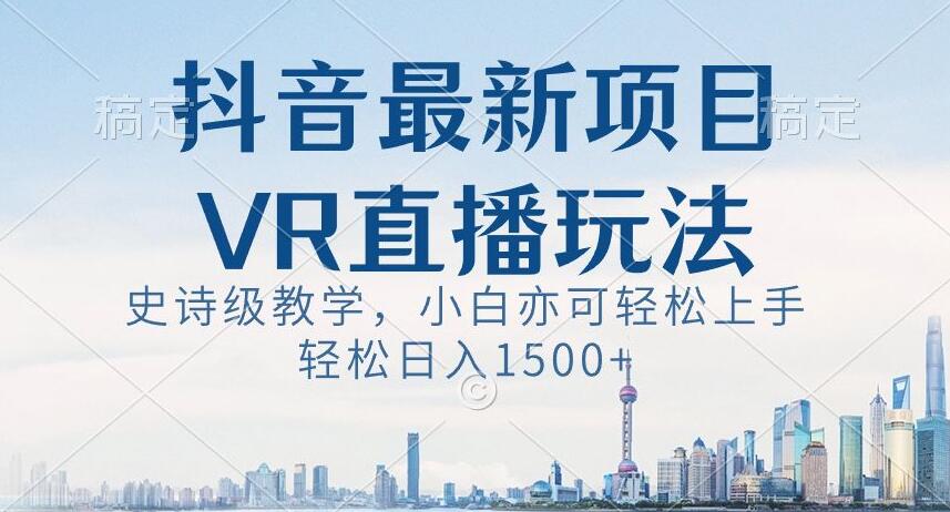 抖音最新VR直播玩法，史诗级教学，小白也可轻松上手轻松日入1500+【揭秘】-副业宝典