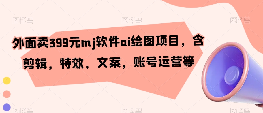 外面卖399元mj软件ai绘图项目，含剪辑，特效，文案，账号运营等-副业宝典