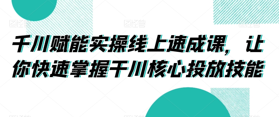 千川赋能实操线上速成课，让你快速掌握干川核心投放技能-副业宝典