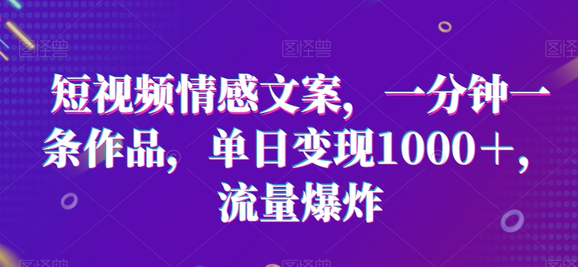 短视频情感文案，一分钟一条作品，单日变现1000＋，流量爆炸-副业宝典