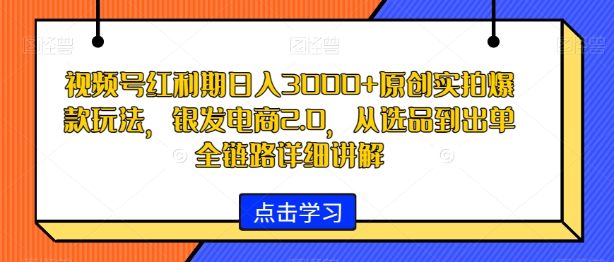 视频号红利期日入3000+原创实拍爆款玩法，银发电商2.0，从选品到出单全链路详细讲解-副业宝典