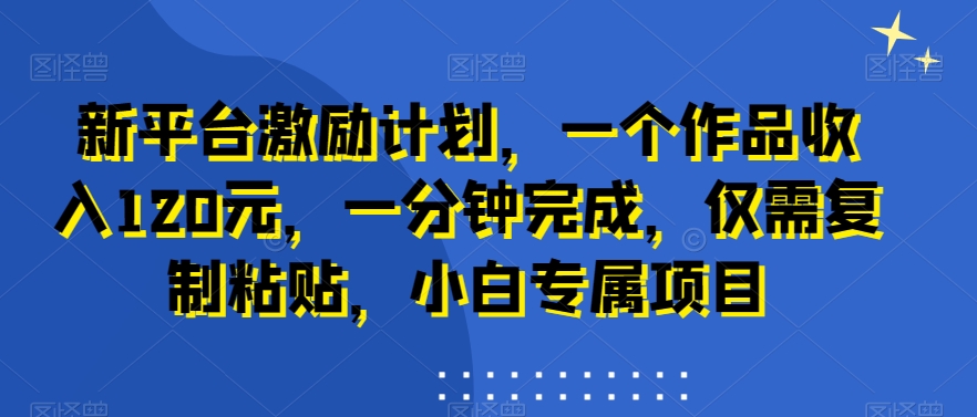新平台激励计划，一个作品收入120元，一分钟完成，仅需复制粘贴，小白专属项目-副业宝典