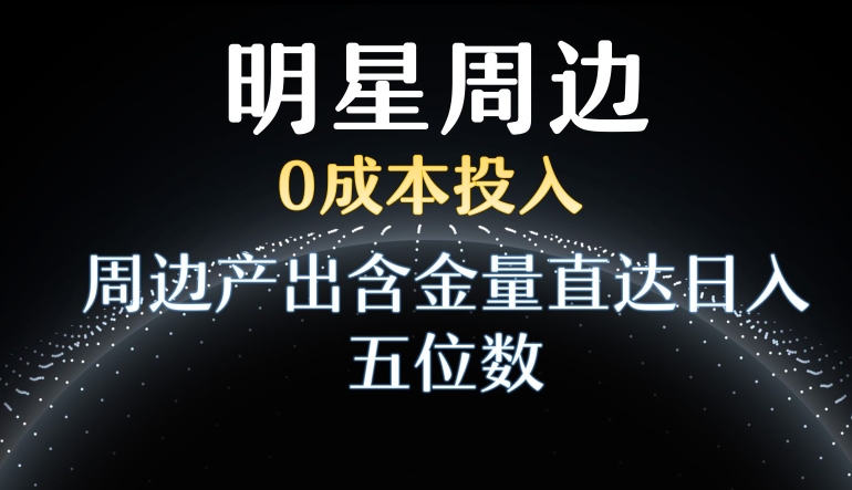 利用明星效应，0成本投入，周边产出含金量直达日入五位数-副业宝典