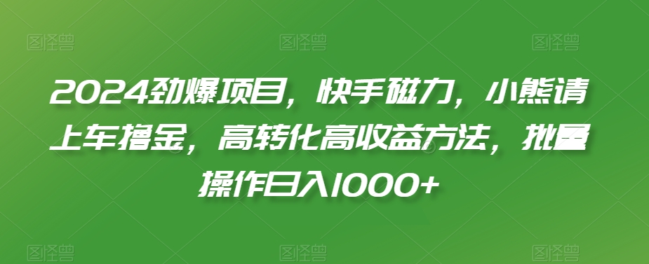 2024劲爆项目，快手磁力，小熊请上车撸金，高转化高收益方法，批量操作日入1000+-副业宝典