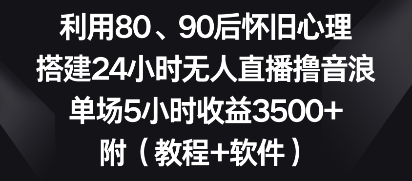 利用80、90后怀旧心理，搭建24小时无人直播撸音浪，单场5小时收益3500+（教程+软件）-副业宝典