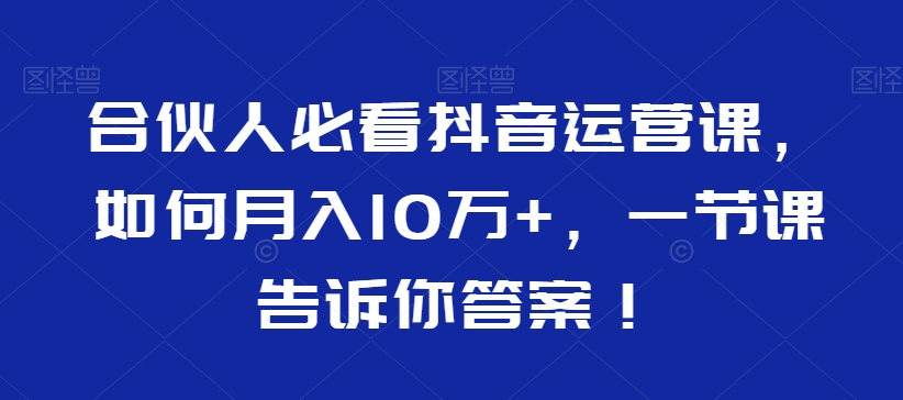 合伙人必看抖音运营课，如何月入10万+，一节课告诉你答案！-副业宝典