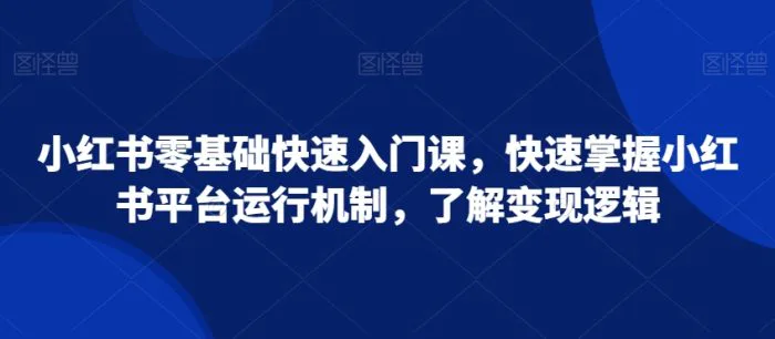 小红书零基础快速入门课，快速掌握小红书平台运行机制，了解变现逻辑-副业宝典