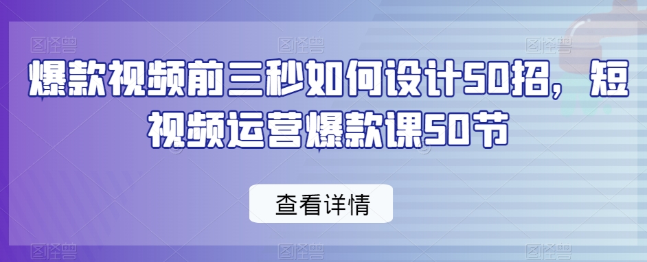 爆款视频前三秒如何设计50招，短视频运营爆款课50节-副业宝典