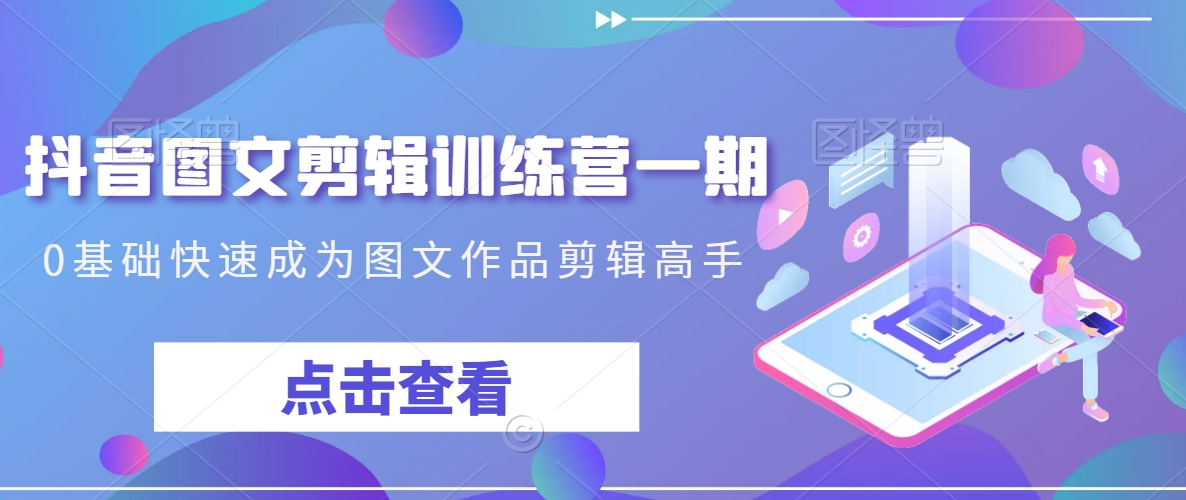 抖音图文剪辑训练营一期，0基础快速成为图文作品剪辑高手-副业宝典