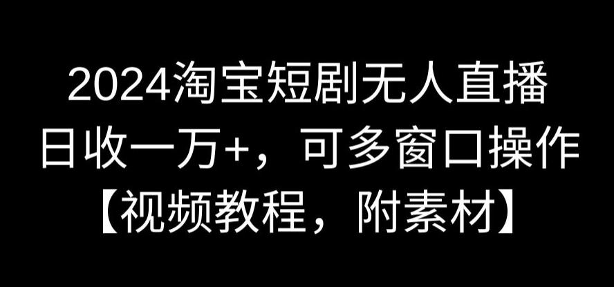 2024淘宝短剧无人直播，日收一万+，可多窗口操作【视频教程，附素材】-副业宝典
