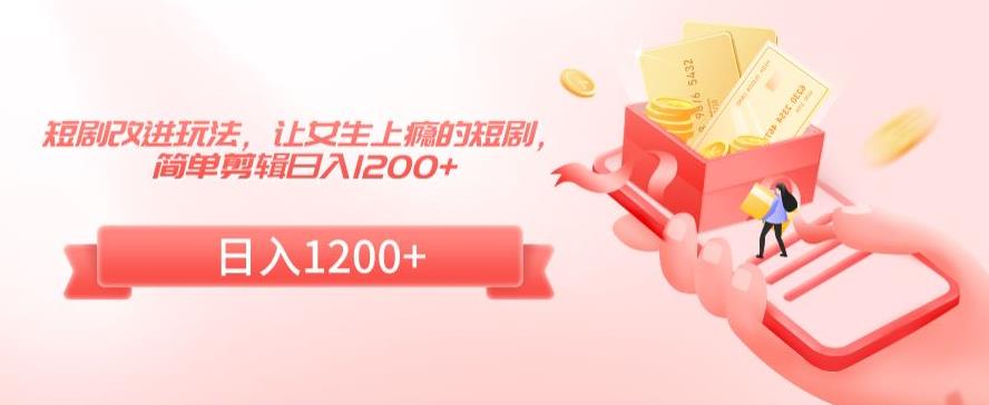 短剧改进玩法，让女生上瘾的短剧，简单剪辑日入1200+-副业宝典